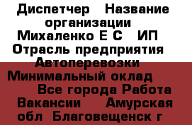 Диспетчер › Название организации ­ Михаленко Е.С., ИП › Отрасль предприятия ­ Автоперевозки › Минимальный оклад ­ 60 000 - Все города Работа » Вакансии   . Амурская обл.,Благовещенск г.